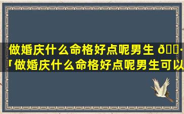 做婚庆什么命格好点呢男生 🌷 「做婚庆什么命格好点呢男生可以做吗」